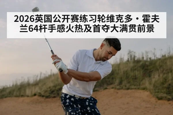 2026英国公开赛练习轮维克多·霍夫兰64杆手感火热及首夺大满贯前景