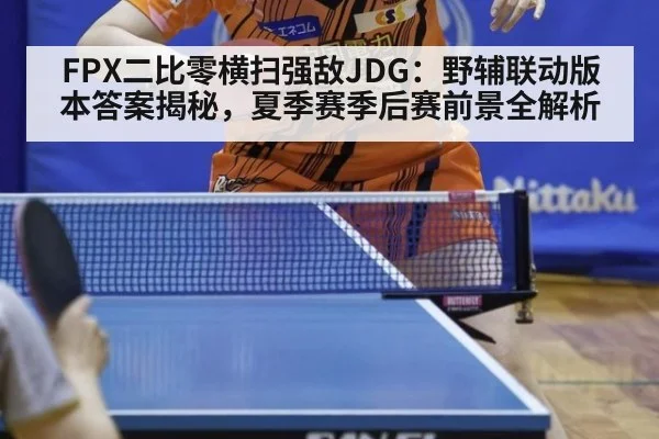 FPX二比零横扫强敌JDG：野辅联动版本答案揭秘，夏季赛季后赛前景全解析