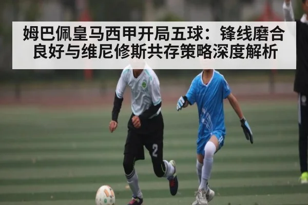 姆巴佩皇马西甲开局五球：锋线磨合良好与维尼修斯共存策略深度解析