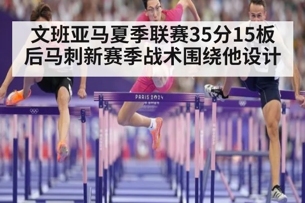 文班亚马夏季联赛35分15板后马刺新赛季战术围绕他设计