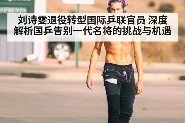 刘诗雯退役转型国际乒联官员 深度解析国乒告别一代名将的挑战与机遇
