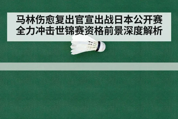 马林伤愈复出官宣出战日本公开赛全力冲击世锦赛资格前景深度解析