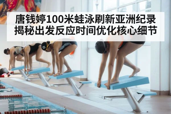 唐钱婷100米蛙泳刷新亚洲纪录 揭秘出发反应时间优化核心细节
