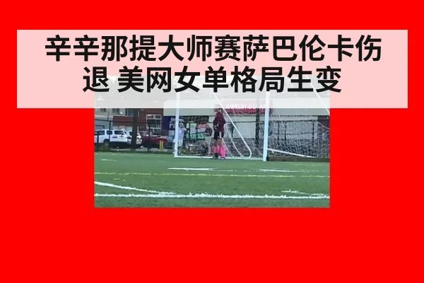 辛辛那提大师赛萨巴伦卡伤退 美网女单格局生变