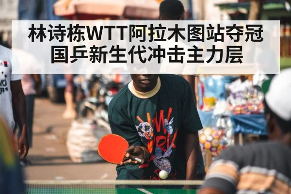 林诗栋WTT阿拉木图站夺冠 国乒新生代冲击主力层