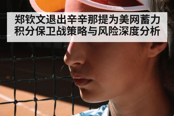 郑钦文退出辛辛那提为美网蓄力 积分保卫战策略与风险深度分析
